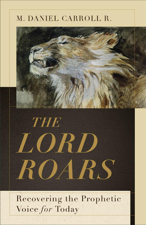 The Lord Roars: Recovering the Prophetic Voice for Today by M. Daniel Carroll R. 9781540965080