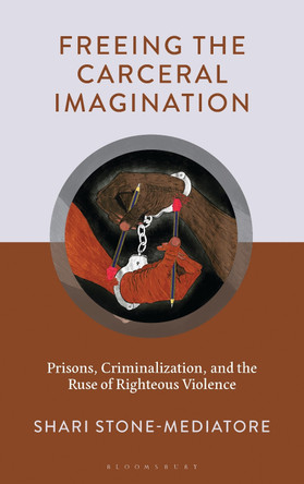 Freeing the Carceral Imagination: Prisons, Criminalization, and the Ruse of Righteous Violence Shari Stone-Mediatore 9781666958270