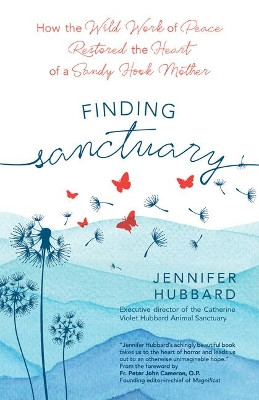 Finding Sanctuary: How the Wild Work of Peace Restored the Heart of a Sandy Hook Mother by Jennifer Hubbard 9781646800612