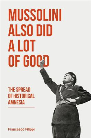 Mussolini Also Did a Lot of Good: The Spread of Historical Amnesia by John Irving