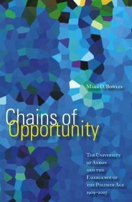 Chains of Opportunity: The University of Akron and the Emergence of the Polymer Age, 1909-2007 by Mark D. Bowles 9781931968539