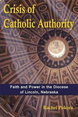 Crisis of Catholic Authority: Faith and Power in the Diocese of Lincoln, Nebraska by Rachel Pokora 9781557789068