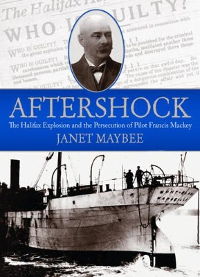Aftershock: The Halifax Explosion and the Persecution of Pilot Francis Mackey by Janet Maybee 9781771083447