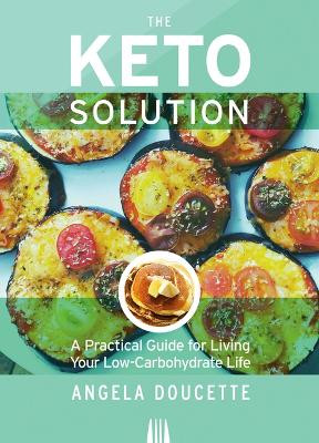 The Keto Solution: A Practical Guide for Living Your Low-Carbohydrate Life by Angela Doucette 9781773660462