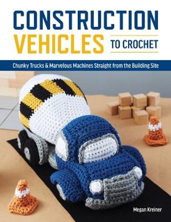 Construction Vehicles to Crochet: A Dozen Chunky Trucks and Mechanical Marvels Straight from the Building Site by Megan Kreiner