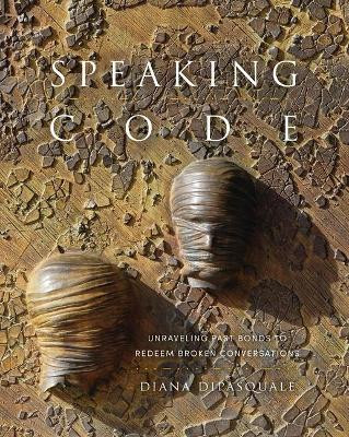 Speaking Code: Unraveling Past Bonds to Redeem Broken Conversations by Diana Di Pasquale 9781941106174