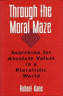 Through the Moral Maze: Searching for Absolute Values in a Pluralistic World by Robert Kane 9781557786012