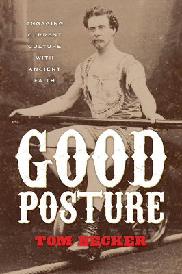 Good Posture: Engaging Current Culture with Ancient Faith by Tom Becker 9781941106082