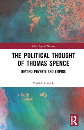 The Political Thought of Thomas Spence: Beyond Poverty and Empire by Matilde Cazzola