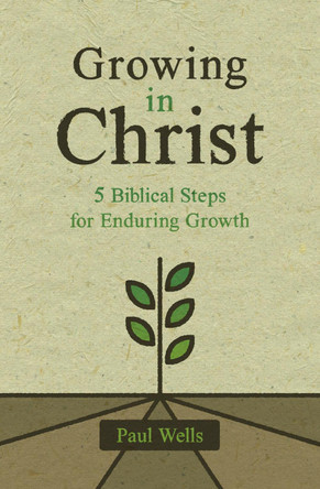 Growing in Christ: 5 Biblical Steps for Enduring Growth by Paul Wells 9781527108936