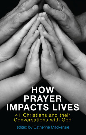 How Prayer Impacts Lives: 41 Christians and their Conversations with God by Catherine MacKenzie 9781781911310