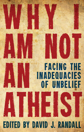 Why I am not an Atheist: Facing the Inadequacies of Unbelief by David J. Randall 9781781912706