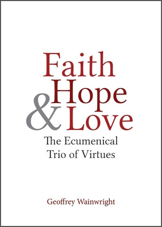 Faith, Hope, and Love: The Ecumenical Trio of Virtues by Geoffrey Wainwright 9781481300858
