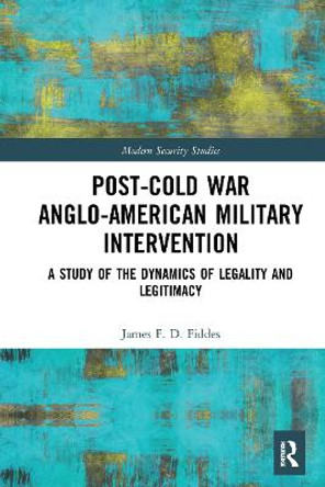 Post-Cold War Anglo-American Military Intervention: A Study of the Dynamics of Legality and Legitimacy by James Fiddes