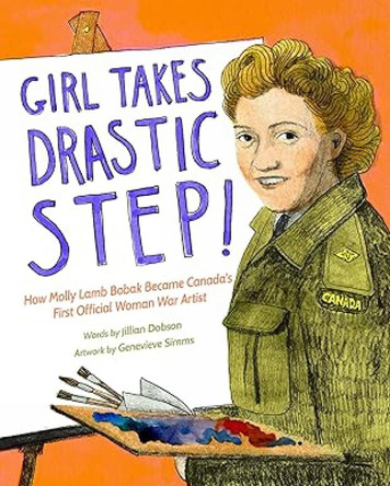 Girl Takes Drastic Step!: How Molly Lamb Bobak Became Canada's First Official Woman War Artist by Jillian Dobson 9781774712788