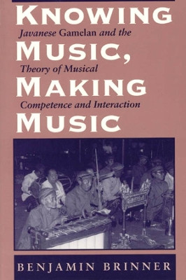 Knowing Music, Making Music: Javanese Gamelan and the Theory of Musical Competence and Interaction by Benjamin Brinner 9780226075099