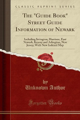 The Guide Book Street Guide Information of Newark: Including Irvington, Harrison, East Newark, Kearny and Arlington, New Jersey; With New Indexed Map (Classic Reprint) by Unknown Author 9781333441128