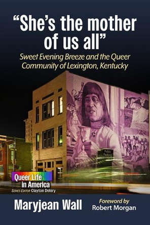 She's the Mother of Us All: Sweet Evening Breeze and the Queer Community of Lexington, Kentucky Maryjean Wall 9781476699578