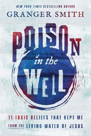 Poison in the Well: 11 Toxic Beliefs That Kept Me from the Living Water of Jesus Granger Smith 9781400334407