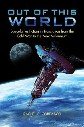 Out of This World: Speculative Fiction in Translation from the Cold War to the New Millennium by Rachel S. Cordasco