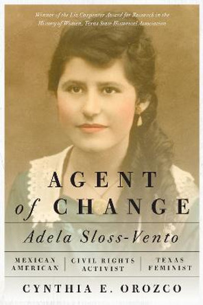 Agent of Change: Adela Sloss-Vento, Mexican American Civil Rights Activist and Texas Feminist by Cynthia E Orozco