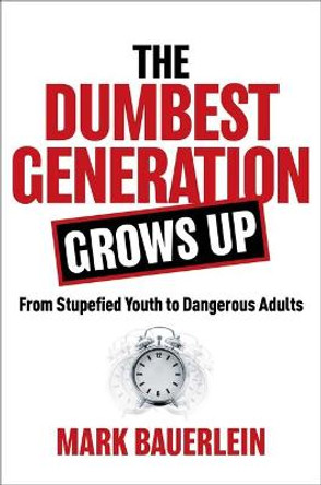 The Dumbest Generation Grows Up: From Stupefied Youth to Dangerous Adults by Mark Bauerlein