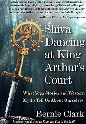 Shiva Dancing at King Arthur's Court: What Yoga Stories and Western Myths Tell Us About Ourselves by Bernie Clark
