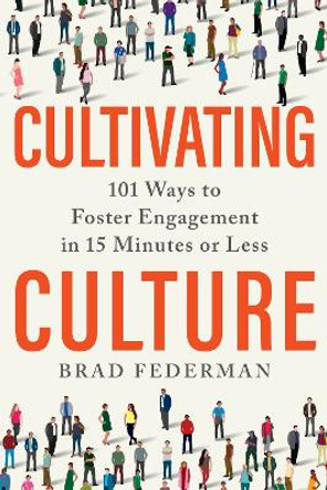 Cultivating Culture: 101 Ways to Foster Engagement in 15 Minutes or Less by Brad Federman