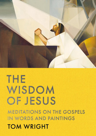 The Wisdom of Jesus: Meditations on the Gospels in Words and Paintings Tom Wright 9781739417871