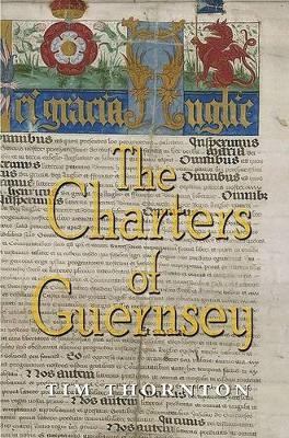 The Charters of Guernsey: The Royal Charters of Guernsey from Edward III to Charles II, Transcribed, Translated and Annotated by Tim Thornton 9781903953655