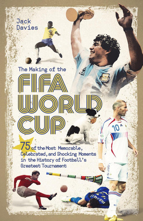 The Making of the FIFA World Cup: 75 of the Most Memorable, Celebrated, and Shocking Moments in the History of Football's Greatest Tournament by Jack Davies 9781801501668