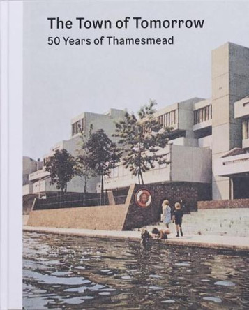 The Town of Tomorrow; 50 Years of Thamesmead by PETER CHADWICK 9780993585395