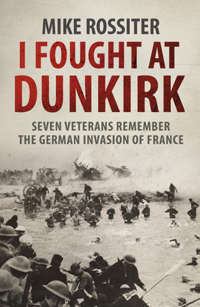 I Fought at Dunkirk: Seven Veterans Remember Their Fight For Salvation by Mike Rossiter 9780552162340