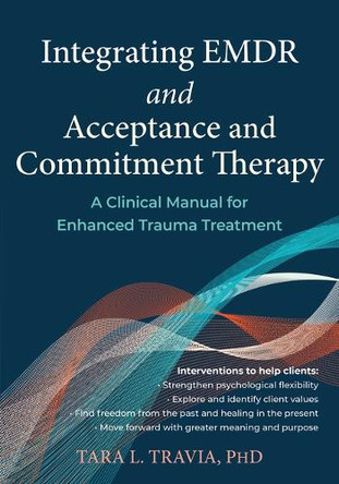 Integrating EMDR and Acceptance and Commitment Therapy: A Clinical Manual for Enhanced Trauma Treatment by Tara L Travia 9781648487545