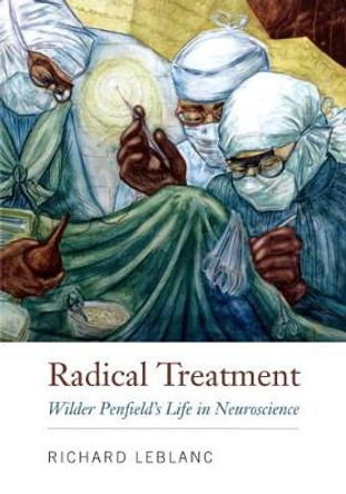 Radical Treatment: Wilder Penfield's Life in Neuroscience by Richard Leblanc