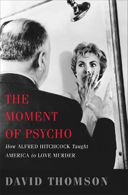 The Moment of Psycho: How Alfred Hitchcock Taught America to Love Murder by David Thomson 9780465020706