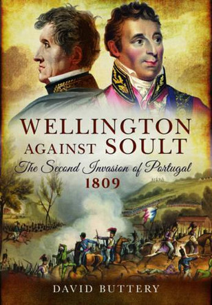 Wellington Against Soult: The Second Invasion of Portugal 1809 by David Buttery 9781473821439