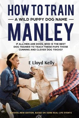 How to Train a Wild Puppy Dog Named Manley: A novel: New Edition. Based on some real-life events by E Lloyd Kelly 9781998179046