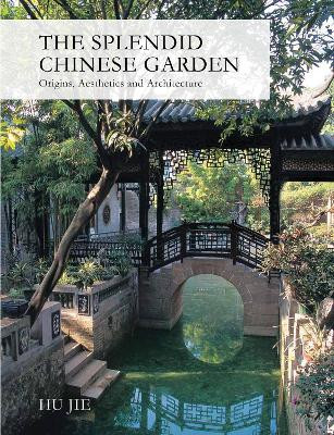 The Splendid Chinese Garden: Origins, Aesthetics and Architecture by Hu Jie 9781602200104