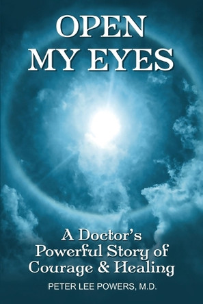 Open My Eyes: A Doctor's Powerful Story of Courage & Healing by Peter Lee Powers 9798218563424