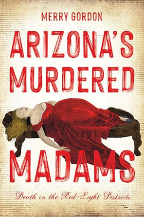 Arizona's Murdered Madams: Death in the Red-Light Districts by Merry L Gordon 9781467171069