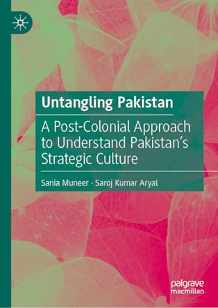 Untangling Pakistan: A Post-Colonial Approach to Understand Pakistan’s Strategic Culture by Sania Muneer 9783032210760