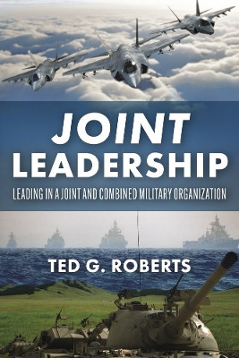 Joint Leadership: Leading in a Joint and Combined Military Organization by Ted G. Roberts 9781667834146
