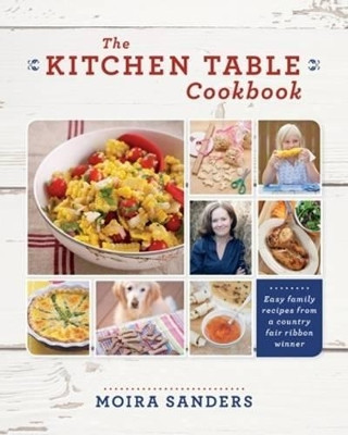 The Kitchen Table Cookbook: Easy Family Recipes from a Country Fair Ribbon Winner by Moira Sanders 9781770502284