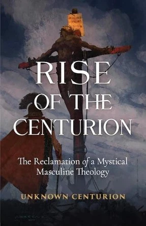 The Rise of the Centurion: The Reclamation of a Mystical Masculine Theology by Unknown Centurion 9781644136324