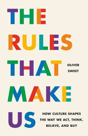 The Rules That Make Us: How Culture Shapes the Way We Act, Think, Believe, and Buy by Oliver Sweet 9781541705777