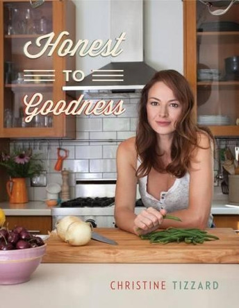 Honest to Goodness: Everyday Recipes for the Home Cook by Christine Tizzard 9781770503021