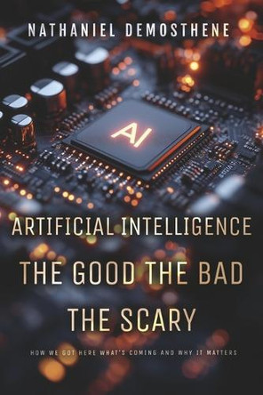 Artificial Intelligence: The Good the Bad the Scary by Nathaniel Demosthene 9798317809126