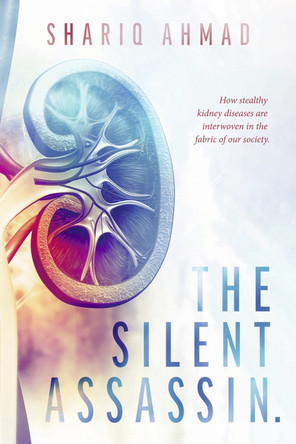 The Silent Assassin.: How stealthy kidney diseases are interwoven in the fabric of our society. by Shariq Ahmad 9781667881317