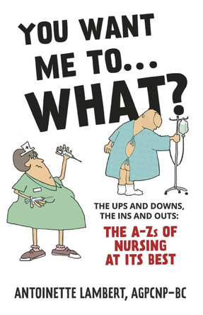 You Want Me to What?: The ups and downs, the ins and outs: the A-Zs of nursing at its best. by Antoinette Lambert 9798350917529